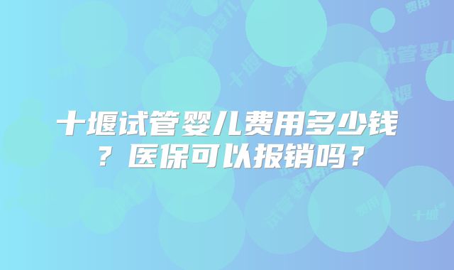 十堰试管婴儿费用多少钱？医保可以报销吗？