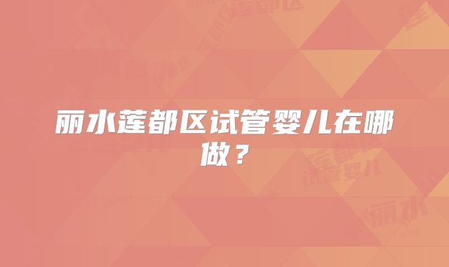 丽水莲都区试管婴儿在哪做？