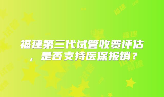 福建第三代试管收费评估，是否支持医保报销？