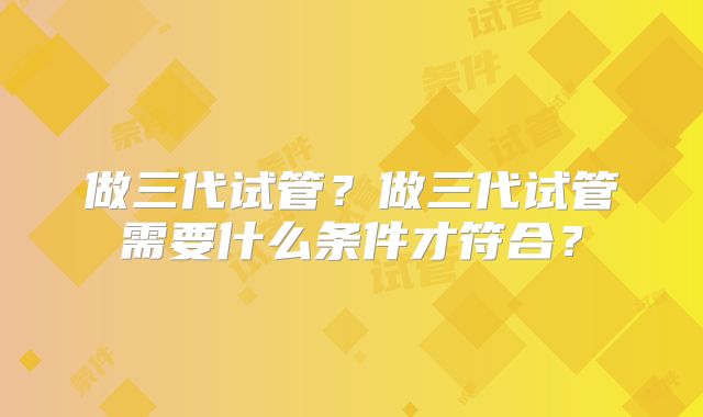 做三代试管？做三代试管需要什么条件才符合？