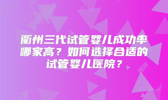 衢州三代试管婴儿成功率哪家高？如何选择合适的试管婴儿医院？