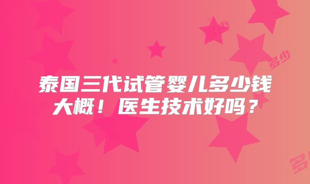 泰国三代试管婴儿多少钱大概!医生技术好吗?