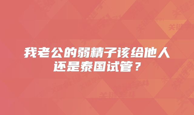 我老公的弱精子该给他人还是泰国试管？