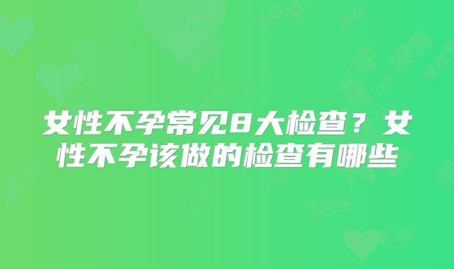女性不孕常见8大检查？女性不孕该做的检查有哪些