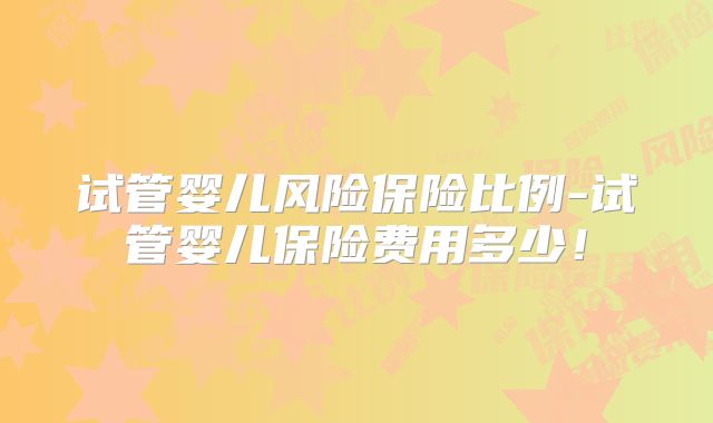试管婴儿风险保险比例-试管婴儿保险费用多少！