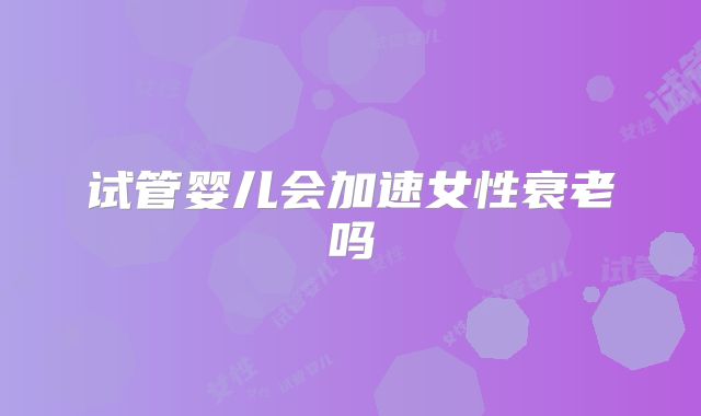 试管婴儿会加速女性衰老吗