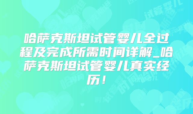 哈萨克斯坦试管婴儿全过程及完成所需时间详解_哈萨克斯坦试管婴儿真实经历！