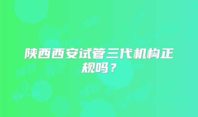 陕西西安试管三代机构正规吗？