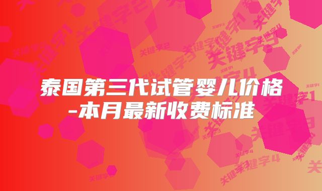 泰国第三代试管婴儿价格-本月最新收费标准