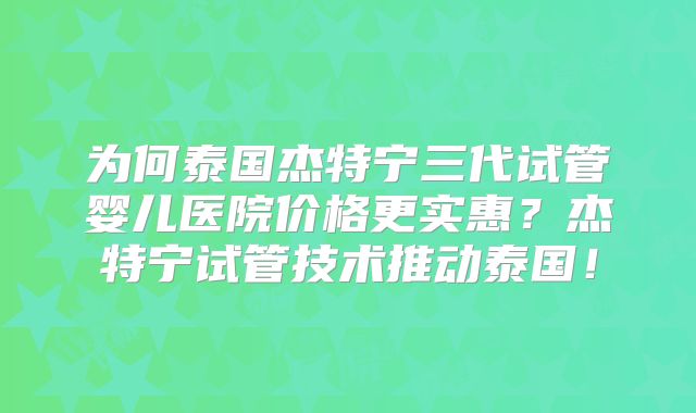 为何泰国杰特宁三代试管婴儿医院价格更实惠？杰特宁试管技术推动泰国！