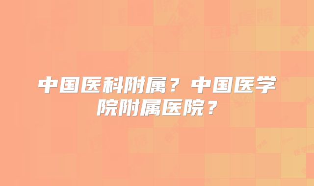 中国医科附属？中国医学院附属医院？