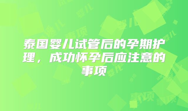 泰国婴儿试管后的孕期护理，成功怀孕后应注意的事项