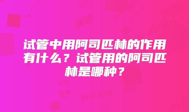 试管中用阿司匹林的作用有什么？试管用的阿司匹林是哪种？