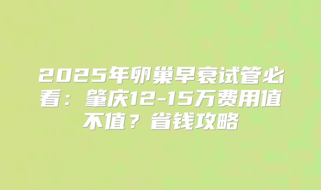 2025年卵巢早衰试管必看：肇庆12-15万费用值不值？省钱攻略