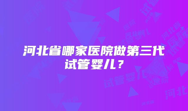 河北省哪家医院做第三代试管婴儿？