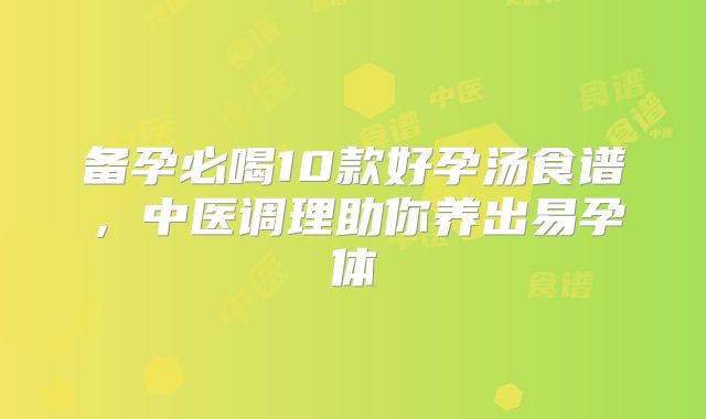备孕必喝10款好孕汤食谱，中医调理助你养出易孕体