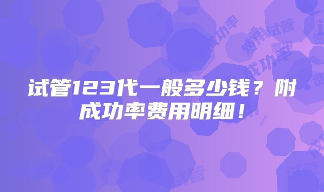试管123代一般多少钱？附成功率费用明细！