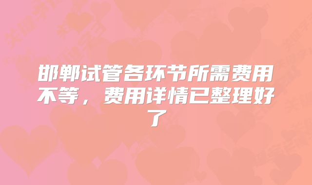 邯郸试管各环节所需费用不等，费用详情已整理好了