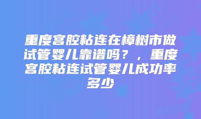 重度宫腔粘连在樟树市做试管婴儿靠谱吗？，重度宫腔粘连试管婴儿成功率多少