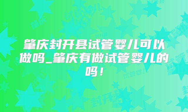肇庆封开县试管婴儿可以做吗_肇庆有做试管婴儿的吗！