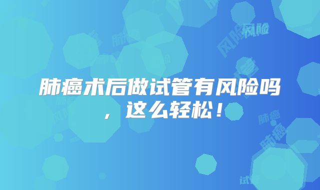 肺癌术后做试管有风险吗，这么轻松！