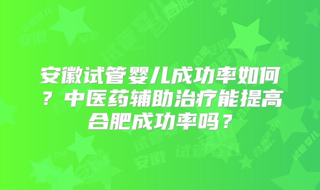 安徽试管婴儿成功率如何？中医药辅助治疗能提高合肥成功率吗？