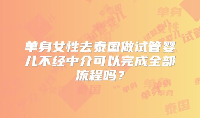 单身女性去泰国做试管婴儿不经中介可以完成全部流程吗？