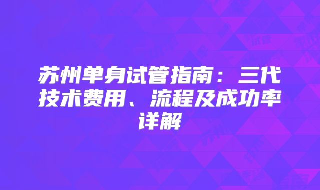 苏州单身试管指南：三代技术费用、流程及成功率详解