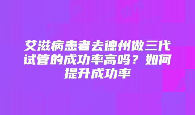 艾滋病患者去德州做三代试管的成功率高吗？如何提升成功率