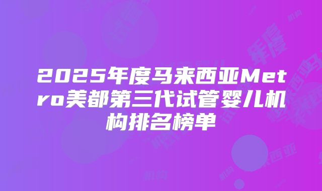 2025年度马来西亚Metro美都第三代试管婴儿机构排名榜单