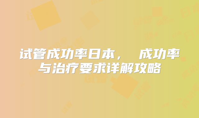 试管成功率日本, 成功率与治疗要求详解攻略