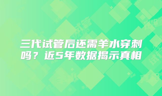 三代试管后还需羊水穿刺吗？近5年数据揭示真相