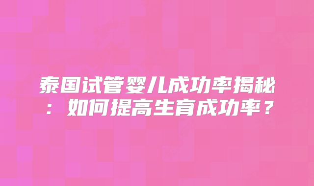 泰国试管婴儿成功率揭秘:如何提高生育成功率?