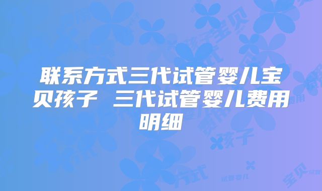 联系方式三代试管婴儿宝贝孩子 三代试管婴儿费用明细