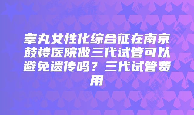 睾丸女性化综合征在南京鼓楼医院做三代试管可以避免遗传吗？三代试管费用