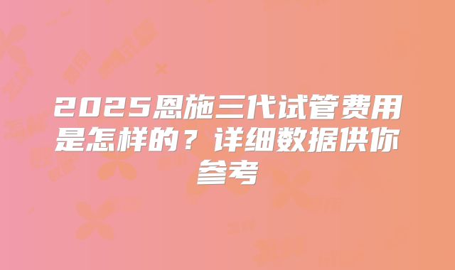 2025恩施三代试管费用是怎样的？详细数据供你参考