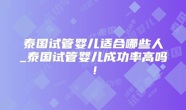 泰国试管婴儿适合哪些人_泰国试管婴儿成功率高吗！