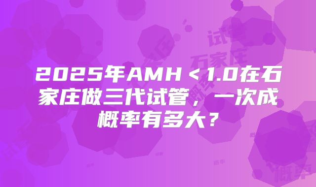 2025年AMH＜1.0在石家庄做三代试管，一次成概率有多大？