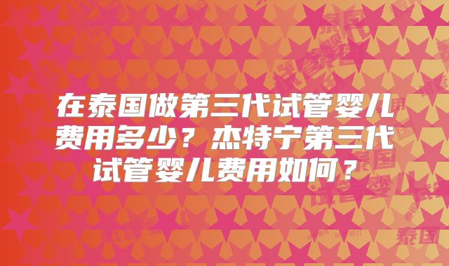 在泰国做第三代试管婴儿费用多少？杰特宁第三代试管婴儿费用如何？