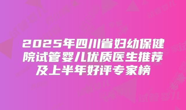 2025年四川省妇幼保健院试管婴儿优质医生推荐及上半年好评专家榜