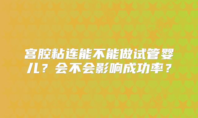 宫腔粘连能不能做试管婴儿?会不会影响成功率?