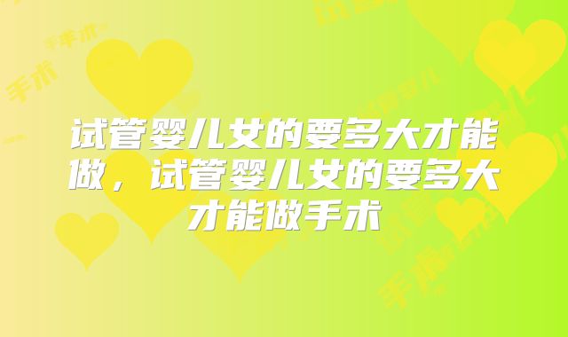 试管婴儿女的要多大才能做，试管婴儿女的要多大才能做手术