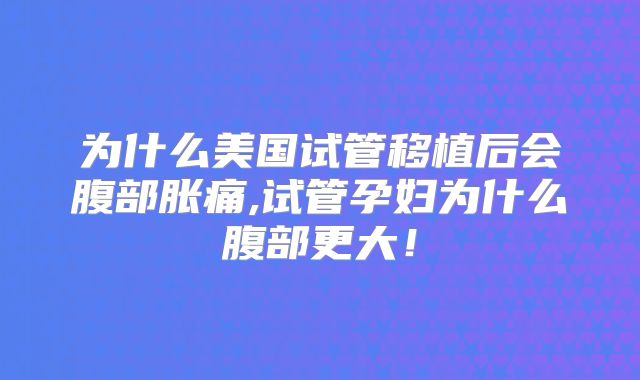 为什么美国试管移植后会腹部胀痛,试管孕妇为什么腹部更大！