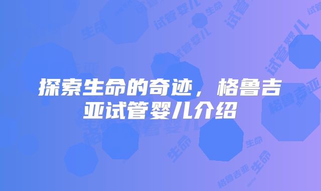 探索生命的奇迹，格鲁吉亚试管婴儿介绍