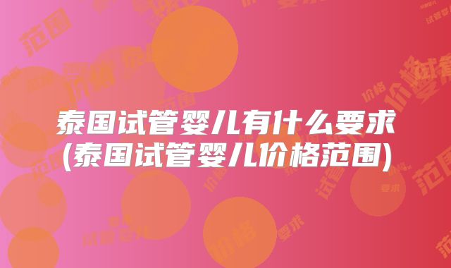 泰国试管婴儿有什么要求(泰国试管婴儿价格范围)