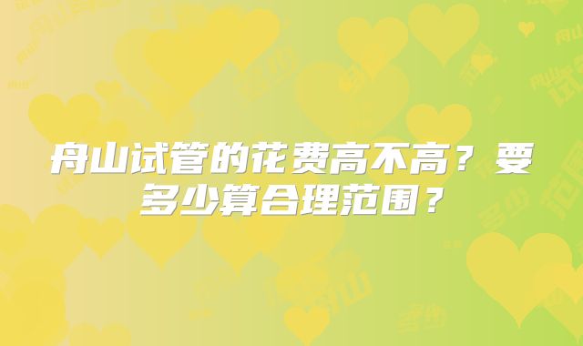 舟山试管的花费高不高？要多少算合理范围？