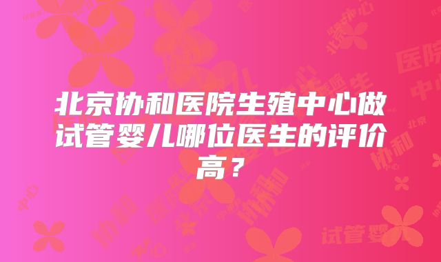 北京协和医院生殖中心做试管婴儿哪位医生的评价高？