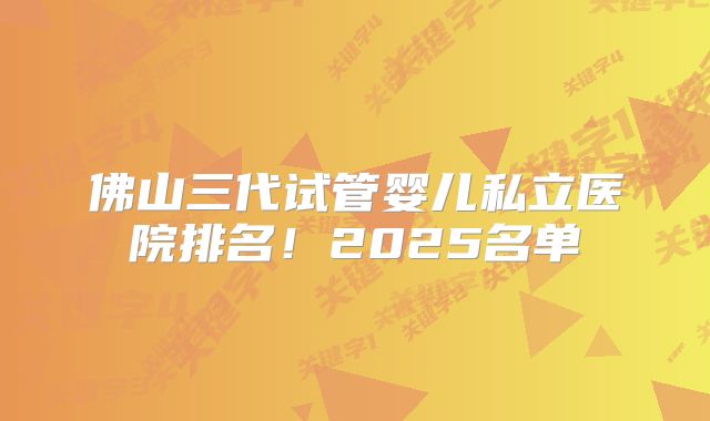 佛山三代试管婴儿私立医院排名！2025名单
