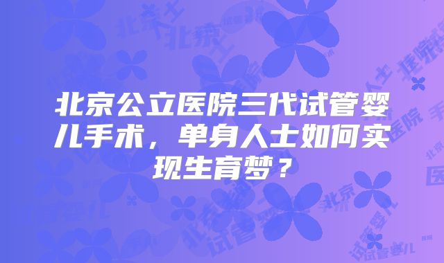 北京公立医院三代试管婴儿手术，单身人士如何实现生育梦？