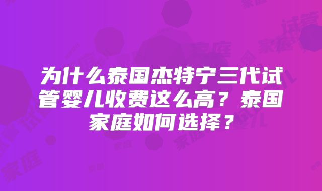 为什么泰国杰特宁三代试管婴儿收费这么高？泰国家庭如何选择？